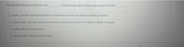 The Federal Reserve Banks are
institutions since they are owned by the
O public: private commercial banks in the district where the Reserve Bank is located
O quasi-public: private commercial banks in the district where the Reserve Bank is located
O public: Board of Governors
O quasi-public: Board of Governors