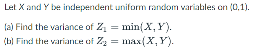 Let X and Y be independent uniform random variables on (0,1).
(a) Find the variance of Z₁ = min(X, Y).
(b) Find the variance of Z₂
=
max(X, Y).