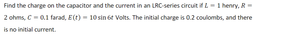 Find the charge on the capacitor and the current in an LRC-series circuit if L = 1 henry, R =
2 ohms, C = 0.1 farad, E (t) = 10 sin 6t Volts. The initial charge is 0.2 coulombs, and there
is no initial current.