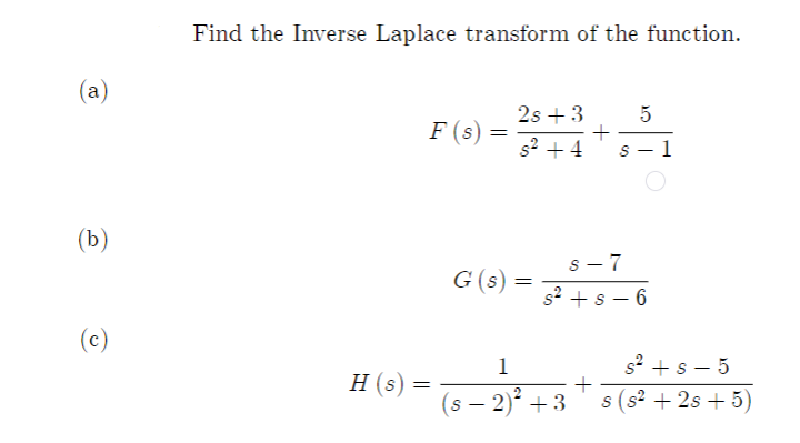 (a)
(b)
Find the Inverse Laplace transform of the function.
2s +3
28+30+3² 1
5
F (s)
+4
s-7
s² + s-6
+
H (s)
=
=
G (s)
=
1
(s−2)² +3
s² + s-5
s (s² +2s+5)