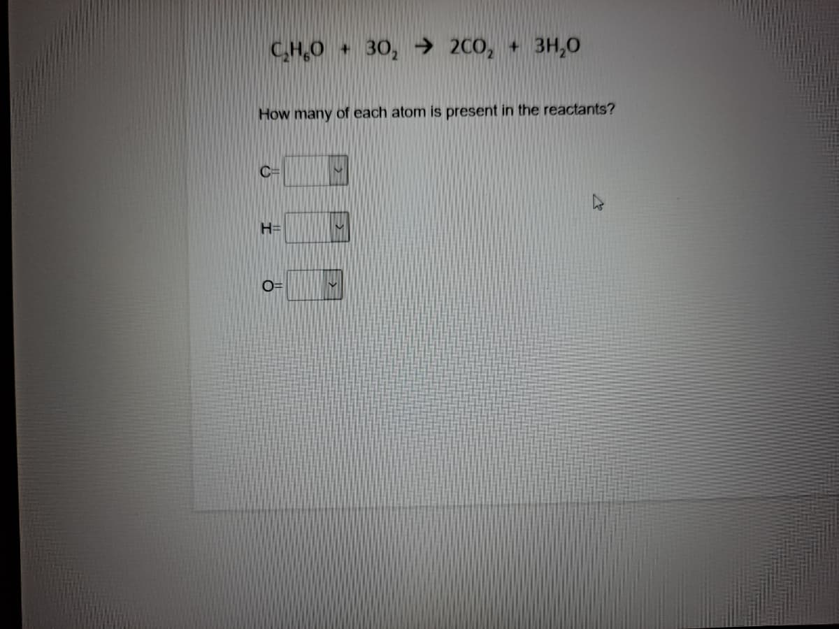 C,H,O 30, → 2C0, + 3H,0
How many of each atom is present in the reactants?
C=
H=
