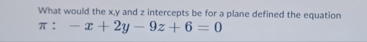What would the x,y and z intercepts be for a plane defined the equation
πT :
-x+2y9z+6=0