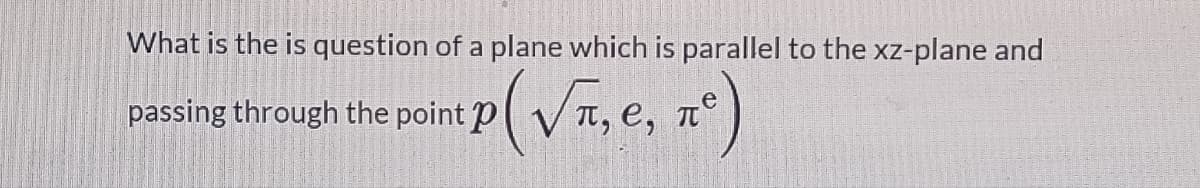 What is the is question of a plane which is parallel to the xz-plane and
passing through the point p
πο
·P (√π, e, π²)