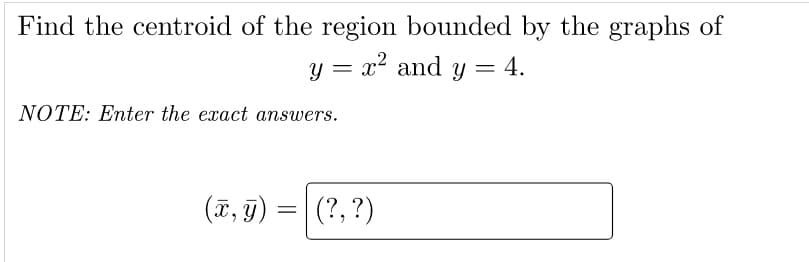 Find the centroid of the region bounded by the graphs of
y = x? and y = 4.
NOTE: Enter the exact answers.
(ī, 9)
(?, ?)
