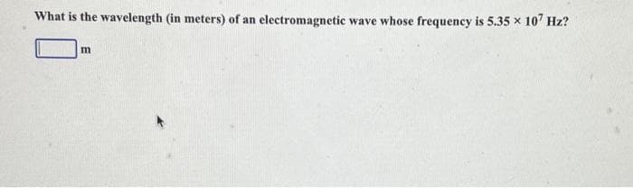 What is the wavelength (in meters) of an electromagnetic wave whose frequency is 5.35 × 107 Hz?
m