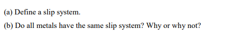 (a) Define a slip system.
(b) Do all metals have the same
slip system? Why or why not?
