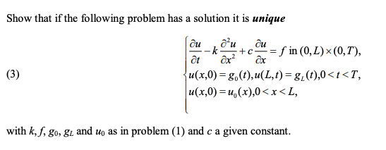 Show that if the following problem has a solution it is unique
ди
- k
du
: = f in (0, L)× (0,T),
u(x,0) = g,(t),u(L,t) = g,(t),0<t<T,
u(x,0) = u,(x),0< x<L,
(3)
with k, f, go, gi and uo as in problem (1) and c a given constant.
