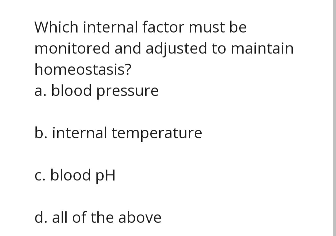 Which internal factor must be
monitored and adjusted to maintain
homeostasis?
a. blood pressure
b. internal temperature
c. blood pH
d. all of the above
