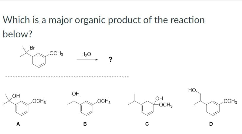 Which is a major organic product of the reaction
below?
ОН
A
Br
LOCH3
хазать
OCH3
OH
H2O
в
?
LOCH 3
с
ОН
-OCH3
HO
D
LOCH3