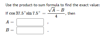 Use the product-to-sum formula to find the exact value:
VA - B
If cos 37.5° sin 7.5°
then
4
A =
B
