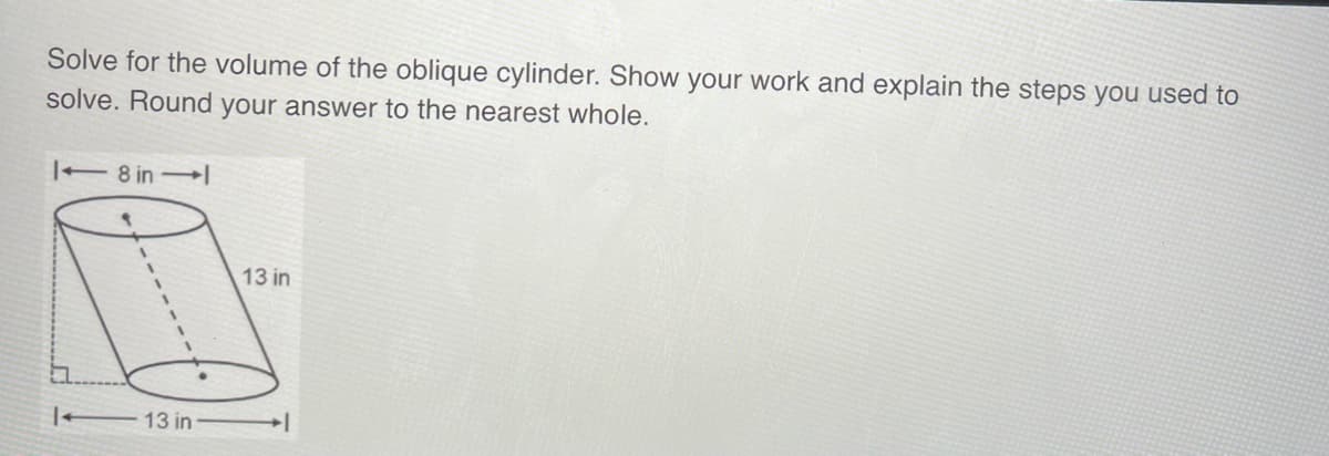Solve for the volume of the oblique cylinder. Show your work and explain the steps you used to
solve. Round your answer to the nearest whole.
1-8 in 1
13 in
13 in