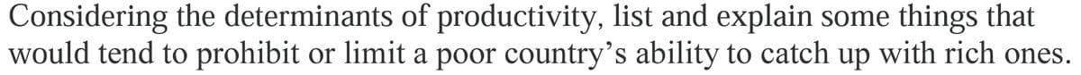 Considering the determinants of productivity, list and explain some things that
would tend to prohibit or limit a poor country's ability to catch up with rich ones.
