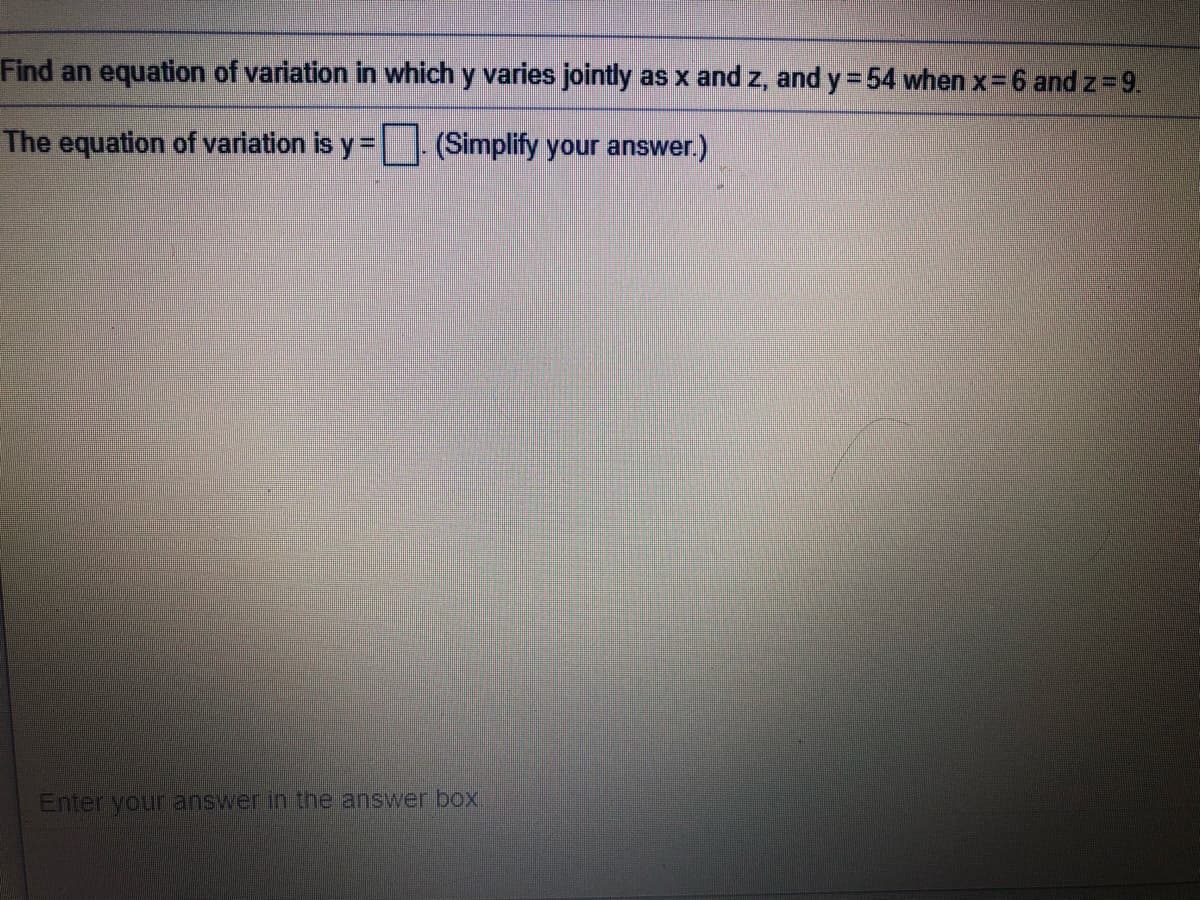 Find an equation of variation in which y varies jointly as x and z, and y = 54 when x=6 and z 9.
The equation of variation is y= (Simplify your answer.)
Enter your answer in the answer box
