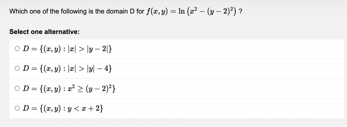 Which one of the following is the domain D for f(x, y) = ln (x² − (y — 2)²) ?
-
Select one alternative:
○ D = {(x, y) : |x| > |y − 2|}
D = {(x, y) : |x| > |y| − 4}
D = {(x, y) : x² ≥ (y − 2)²}
○ D = {(x, y): y <x+2}