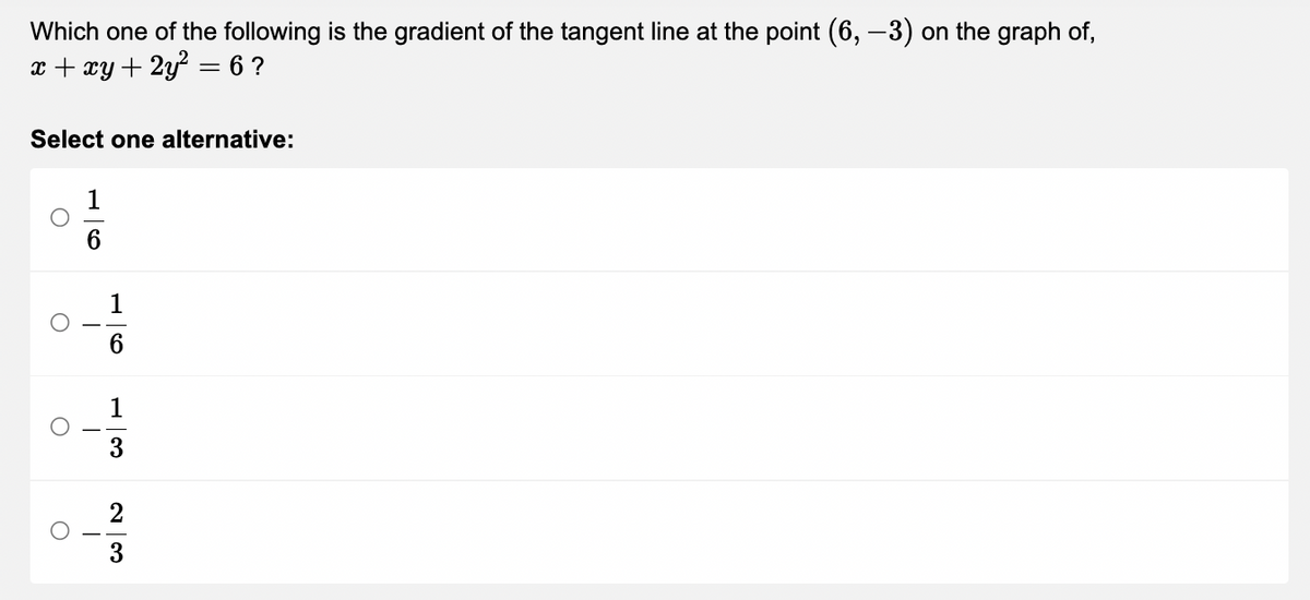 Which one of the following is the gradient of the tangent line at the point (6, -3) on the graph of,
x + xy + 2y² = 6 ?
Select one alternative:
O
O
O
16
1
6
1
3
23