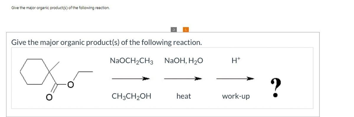Give the major organic product(s) of the following reaction.
Give the major organic product(s) of the following reaction.
Jo
NaOCH2CH3
NaOH, H₂O
H+
?
CH3CH2OH
heat
work-up