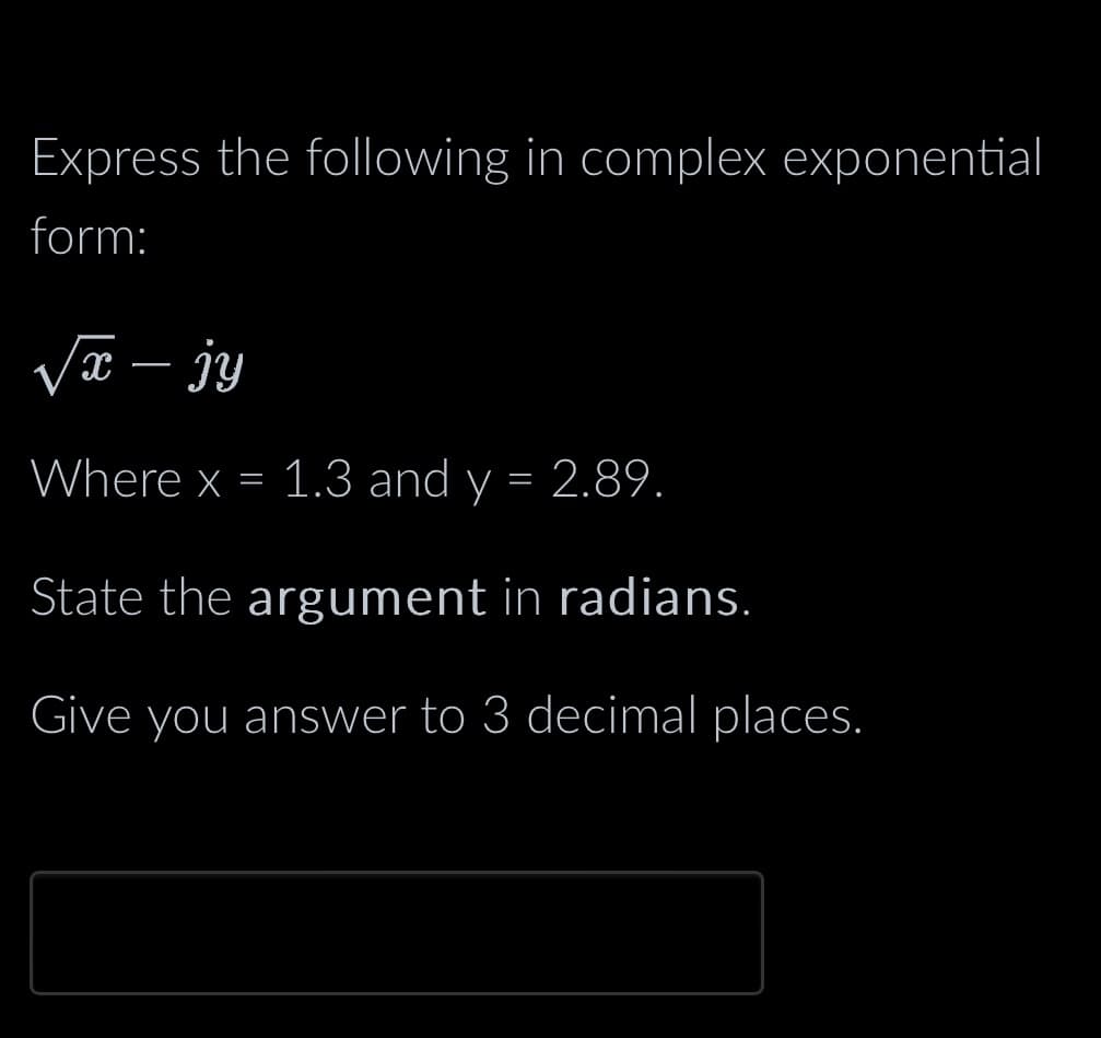 Express the following in complex exponential
form:
√x - jy
Where x = 1.3 and y = 2.89.
State the argument in radians.
Give you answer to 3 decimal places.