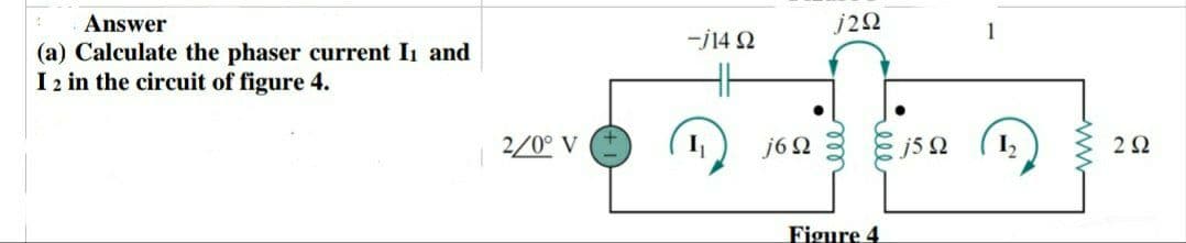 Answer
(a) Calculate the phaser current I₁ and
I 2 in the circuit of figure 4.
2/0° V
-j14 Q2
j292
j6j5
Figure 4
1
252