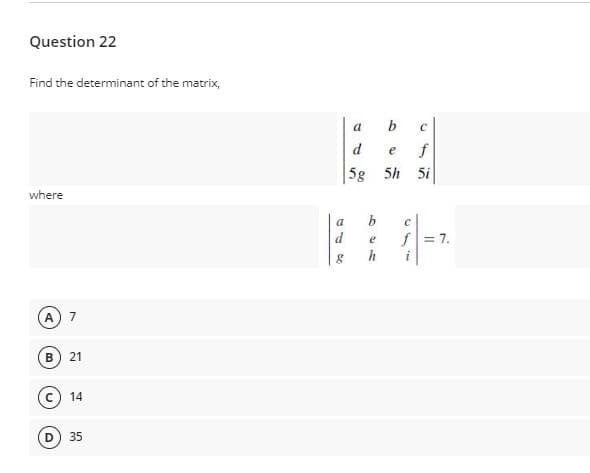 Question 22
Find the determinant of the matrix,
a
d
e
f
5g 5h
5i
where
a
d
f= 7.
e
h
7
21
14
35
