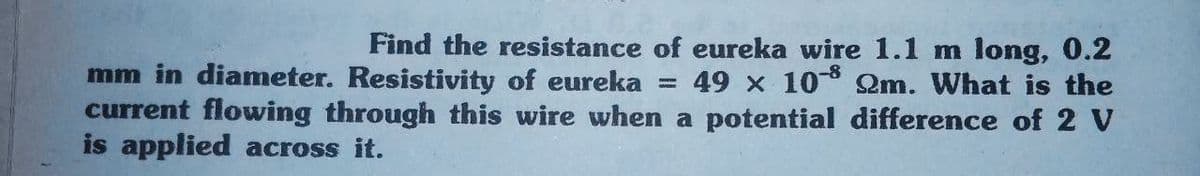 Find the resistance of eureka wire 1.1 m long, 0.2
49 x 108 2m. What is the
mm in diameter. Resistivity of eureka =
current flowing through this wire when a potential difference of 2 V
is applied across it.
