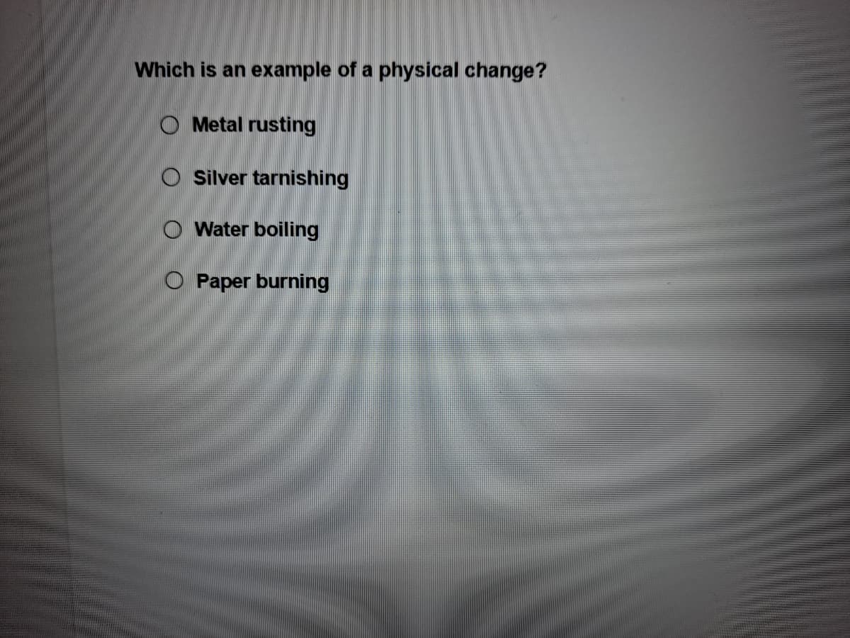 Which is an example of a physical change?
O Metal rusting
O Silver tarnishing
O Water boiling
O Paper burning
