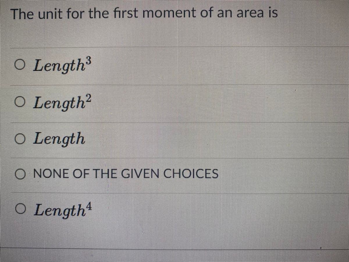 The unit for the first moment of an area is
O Length3
O Length?
O Length
O NONE OFE THE GIVEN CHOICES
O Length“
4.
