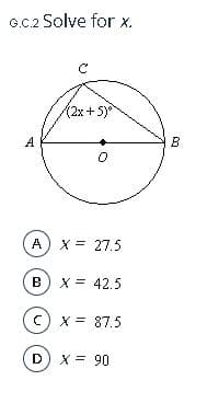 G.C.2 Solve for x.
(2x+5)
A
B
A) x = 27.5
B) x = 42.5
c) x = 87.5
X = 90
