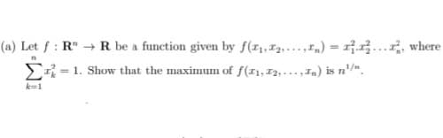 (a) Let f: R" → R be a function given by f(x₁,2,...) = ...., where
n
Σ= 1. Show that the maximum of f(11, I2, ..., In) is n¹/".
k=1