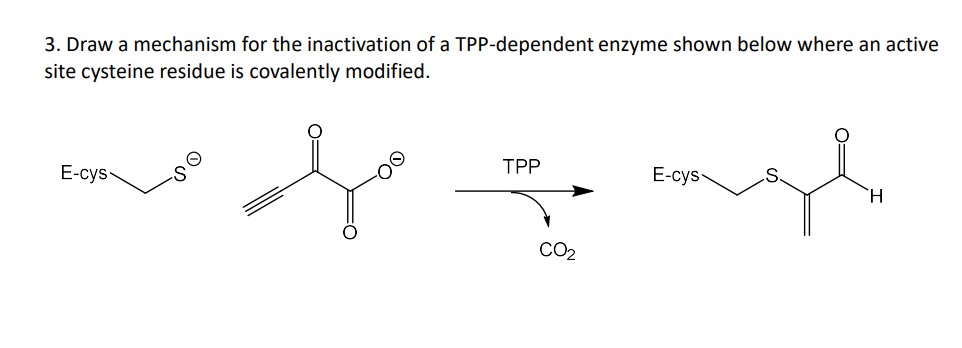 3. Draw a mechanism for the inactivation of a TPP-dependent enzyme shown below where an active
site cysteine residue is covalently modified.
E-cys-
TPP
fogl
CO₂
E-cys-
H