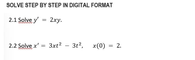 SOLVE STEP BY STEP IN DIGITAL FORMAT
2.1 Solve y'
=
2xy.
2.2 Solve x' = 3xt²
3t², x(0)
= 2.
