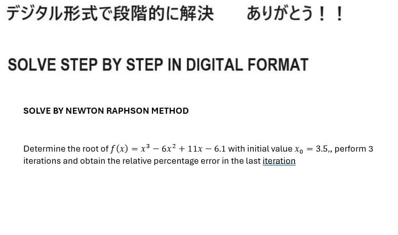 デジタル形式で段階的に解決
ありがとう!!
SOLVE STEP BY STEP IN DIGITAL FORMAT
SOLVE BY NEWTON RAPHSON METHOD
Determine the root off (x) = x3 - 6x2 + 11x - 6.1 with initial value x = 3.5,, perform 3
iterations and obtain the relative percentage error in the last iteration