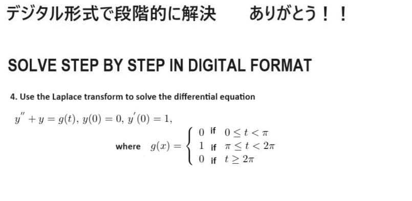 デジタル形式で段階的に解決
ありがとう!!
SOLVE STEP BY STEP IN DIGITAL FORMAT
4. Use the Laplace transform to solve the differential equation
y" + y = g(t), y(0) = 0, y'(0) = 1,
s
where g(x) =
0 if 0<t<T
1 if t<2π
0 if t≥2π