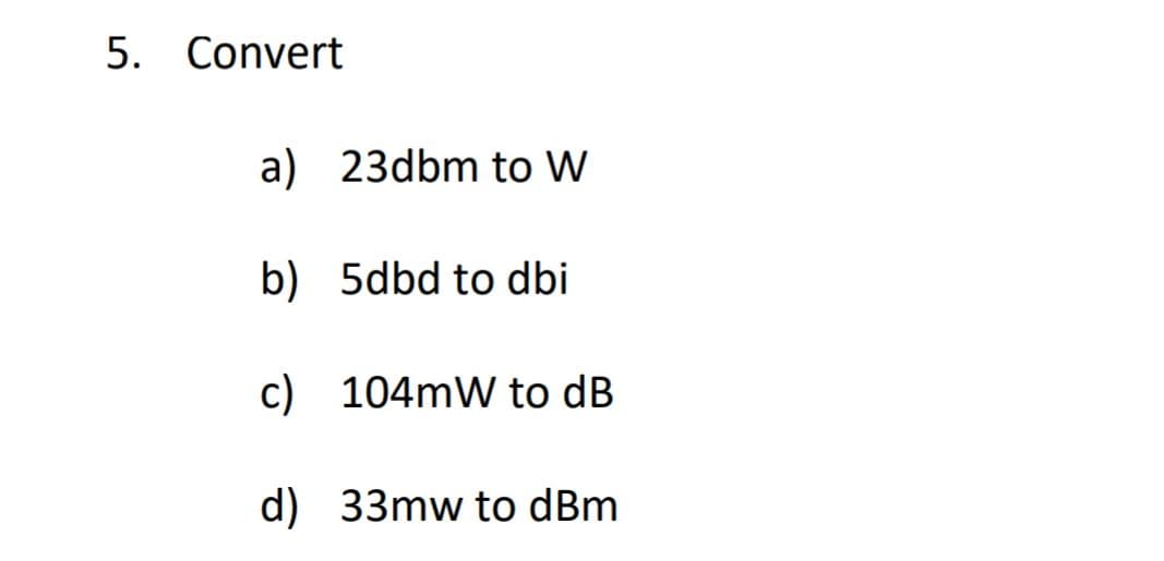 Convert
a) 23dbm to W
b) 5dbd to dbi
c) 104mW to dB
d) 33mw to dBm
