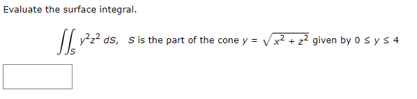 Evaluate the surface integral.
²2² ds, s is the part of the cone y = √ x² + z² given by 0 ≤ y ≤ 4