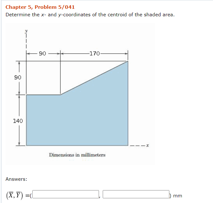 Chapter 5, Problem 5/041
Determine the x- and y-coordinates of the centroid of the shaded area.
90
-170-
06
140
Dimensions in millimeters
Answers:
(х, Y) %D0
) mm
