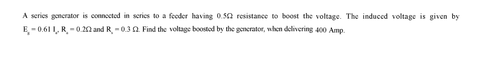 A series generator is connected in series to a feeder having 0.502 resistance to boost the voltage. The induced voltage is given by
E = 0.61 L, R = 0.20 and R = 0.3 22. Find the voltage boosted by the generator, when delivering 400 Amp.