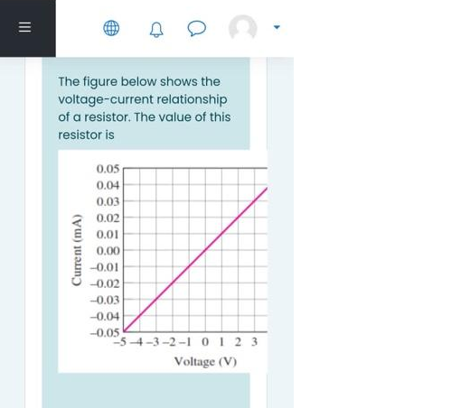 |||
The figure below shows the
voltage-current relationship
of a resistor. The value of this
resistor is
Current (mA)
0.05
0.04
0.03
0.02
0.01
0.00
-0.01
-0.02
-0.03
-0.04
-0.05
-5-4-3-2-1 0 123
Voltage (V)