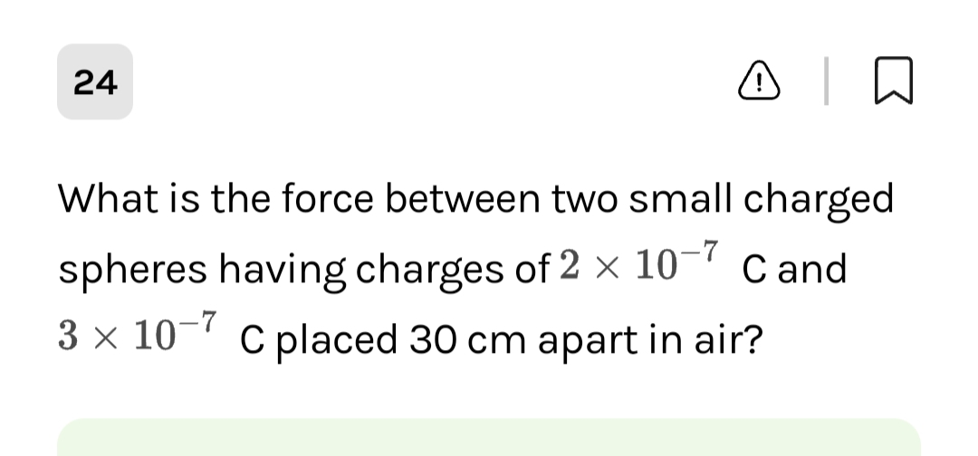 On
What is the force between two small charged
spheres having charges of 2 × 10-7 Cand
3 × 10-7 C placed 30 cm apart in air?
24