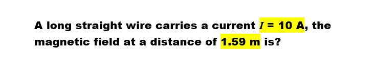 A long straight wire carries a current I = 10 A, the
magnetic field at a distance of 1.59 m is?