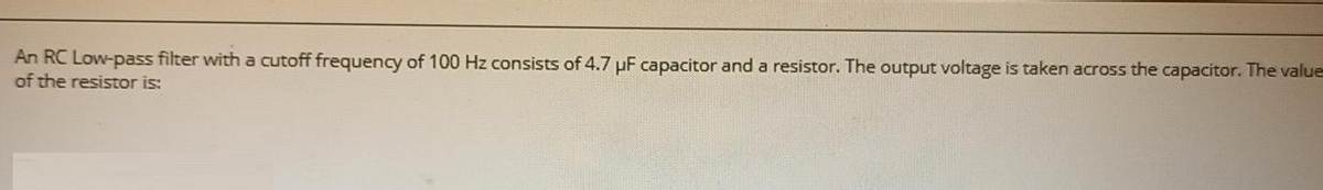 An RC Low-pass filter with a cutoff frequency of 100 Hz consists of 4.7 uF capacitor and a resistor. The output voltage is taken across the capacitor. The value
of the resistor is: