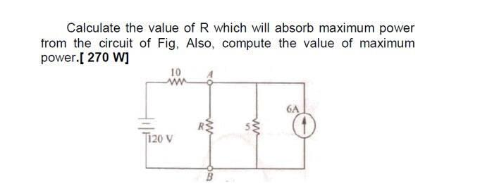 Calculate the value of R which will absorb maximum power
from the circuit of Fig. Also, compute the value of maximum
power.[ 270 W]
10
SE
T120 V
5
ww
6A