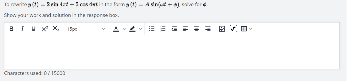 To rewrite y (t) = 2 sin 4πt + 5 cos 4πt in the form y(t) = A sin(wt +), solve for p.
Show your work and solution in the response box.
BI U X² X₂
Characters used: 0 / 15000
15px
A
VV
3
8
HV