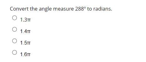 Convert the angle measure 288° to radians.
O 1.3TT
O 1.4T
O 1.5TT
O 1.6TT