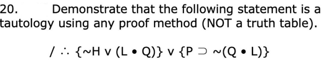 20.
tautology using any proof method (NOT a truth table).
Demonstrate that the following statement is a
/ . {~H v (L • Q)} v {P Ɔ ~(Q • L)}

