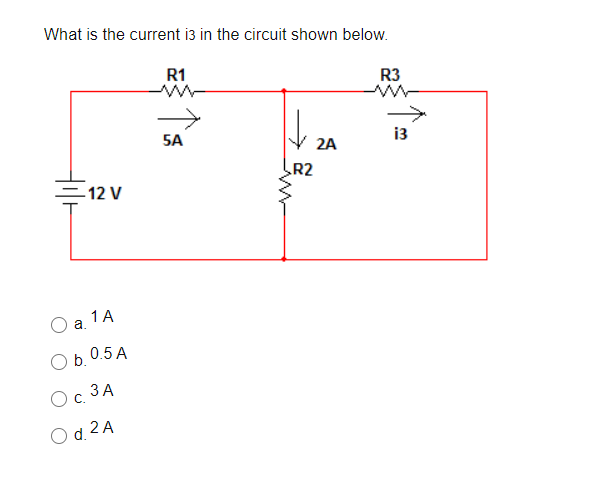 What is the current i3 in the circuit shown below.
R1
R3
5A
i3
2A
R2
=12 V
1A
a.
b. 0.5 A
ЗА
C.
O d. 2 A
