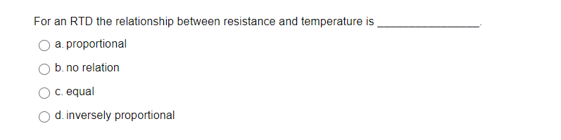 For an RTD the relationship between resistance and temperature is
a. proportional
b. no relation
c. equal
d. inversely proportional
