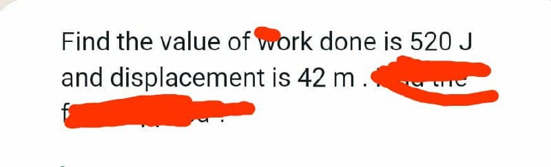 Find the value of work done is 520 J
and displacement is 42 m.
