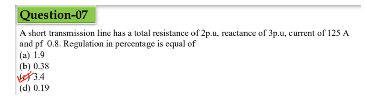 Question-07
A short transmission line has a total resistance of 2p.u, reactance of 3p.u, current of 125 A
and pf 0.8. Regulation in percentage is equal of
(a) 1.9
(b) 0.38
3.4
(d) 0.19