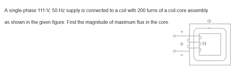 A single-phase 111-V, 50-Hz supply is connected to a coil with 200 turns of a coil-core assembly
as shown in the given figure. Find the magnitude of maximum flux in the core.
(D
I
N