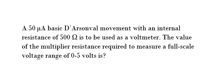 A 50 μA basic D'Arsonval movement with an internal
resistance of 500 is to be used as a voltmeter. The value
of the multiplier resistance required to measure a full-scale
voltage range of 0-5 volts is?